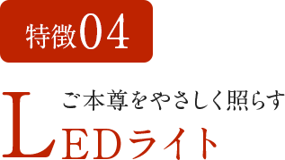 特徴04　ご本尊をやさしく照らすLEDライト