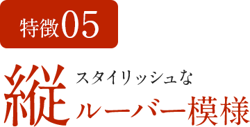 特徴05 スタイリッシュな縦ルーバー模様