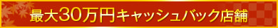 最大30万円キャッシュバック店舗