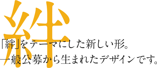 「絆」をテーマにした新しい形。一般公募から生まれたデザインです。