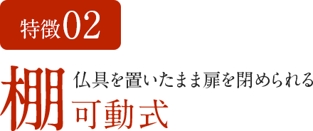 特徴02　仏具を置いたまま扉を閉められる棚可動式