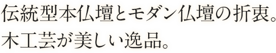 伝統型本仏壇とモダン仏壇の折衷。木工芸が美しい逸品。