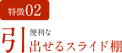 特徴02 便利な引出せるスライド棚