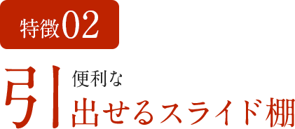 特徴02　便利な引出せるスライド棚