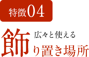 特徴04 広々と使える飾り置き場所