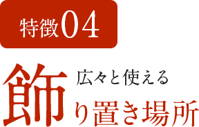 特徴04　広々と使える飾り置き場所