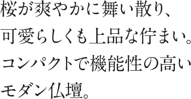 桜が爽やかに舞い散り、可愛らしくも上品な佇まい。コンパクトで機能性の高いモダン仏壇。