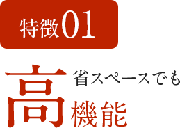 特徴01 省スペースでも高機能