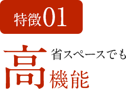 特徴01　省スペースでも高機能