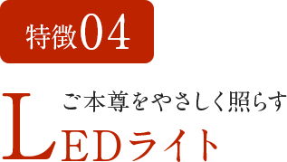 特徴04 ご本尊をやさしく照らすLEDライト