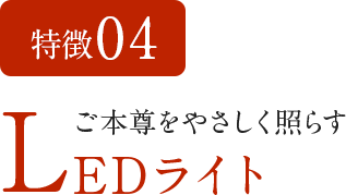 特徴04　ご本尊をやさしく照らすLEDライト