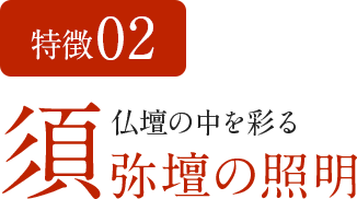 特徴02 仏壇の中を彩る須弥壇の照明