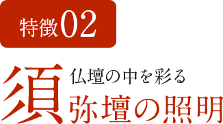 特徴02　仏壇の中を彩る須弥壇の照明